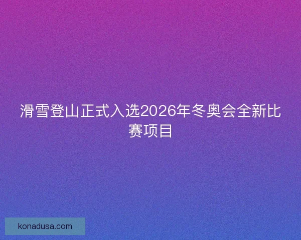 滑雪登山正式入选2026年冬奥会全新比赛项目 滑雪登山正式入选2026年冬奥会全新比赛项目