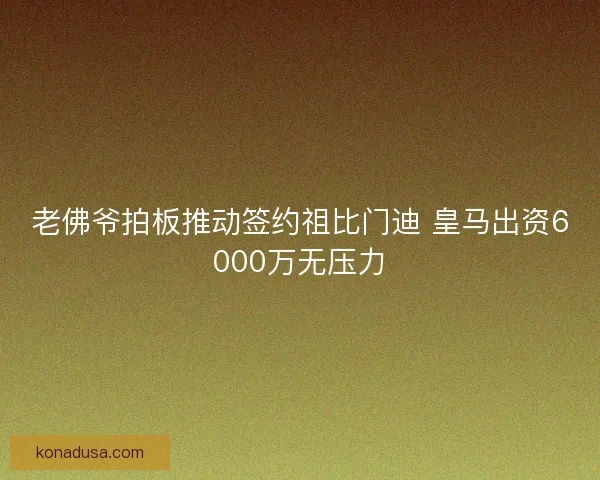 老佛爷拍板推动签约祖比门迪 皇马出资6000万无压力 老佛爷拍板推动签约祖比门迪 皇马出资6000万无压力