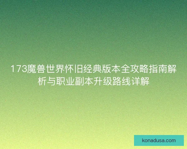 173魔兽世界怀旧经典版本全攻略指南解析与职业副本升级路线详解 173魔兽世界怀旧经典版本全攻略指南解析与职业副本升级路线详解