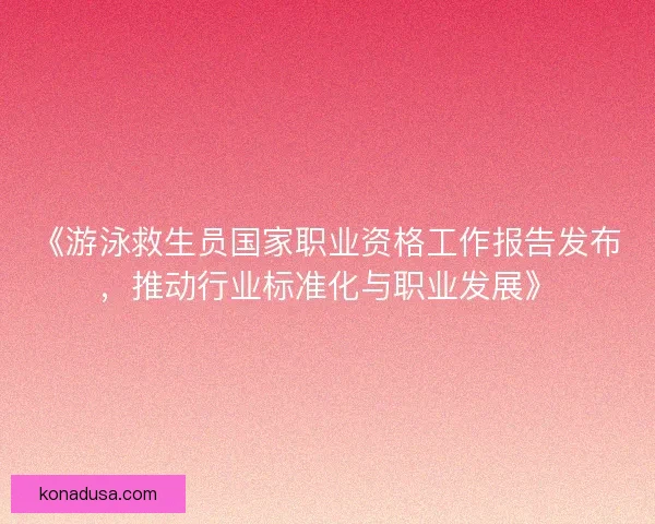 《游泳救生员国家职业资格工作报告发布,推动行业标准化与职业发展》 《游泳救生员国家职业资格工作报告发布,推动行业标准化与职业发展》