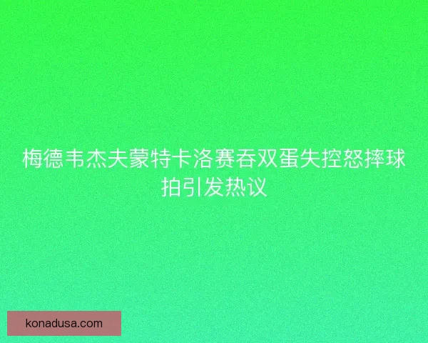 梅德韦杰夫蒙特卡洛赛吞双蛋失控怒摔球拍引发热议