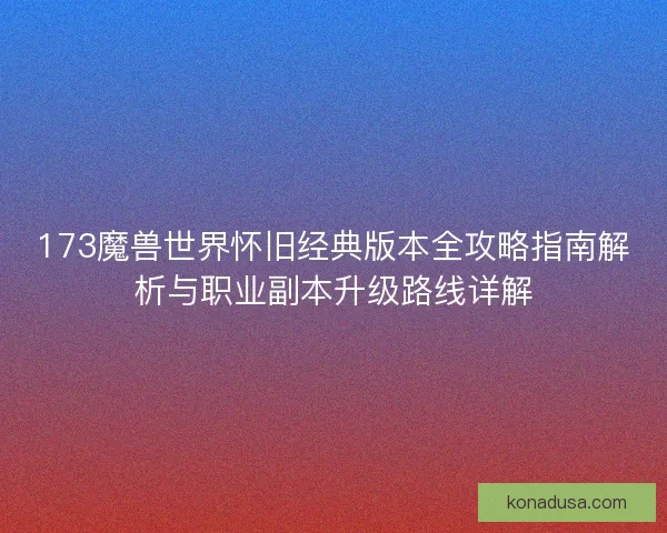 173魔兽世界怀旧经典版本全攻略指南解析与职业副本升级路线详解 173魔兽世界怀旧经典版本全攻略指南解析与职业副本升级路线详解