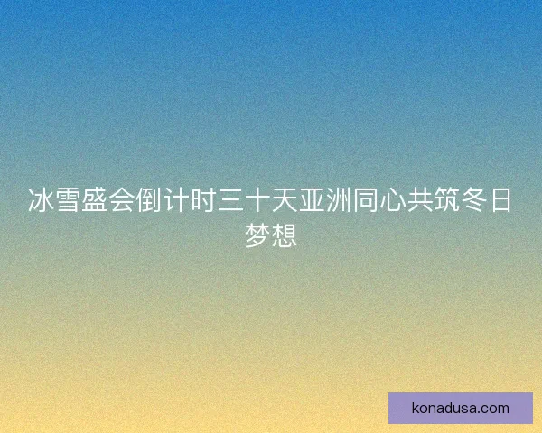 冰雪盛会倒计时三十天亚洲同心共筑冬日梦想 冰雪盛会倒计时三十天亚洲同心共筑冬日梦想