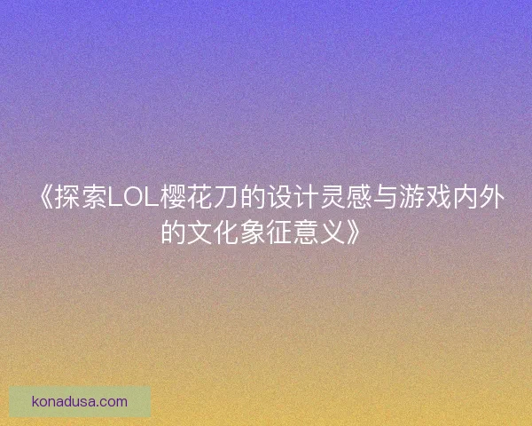 《探索LOL樱花刀的设计灵感与游戏内外的文化象征意义》