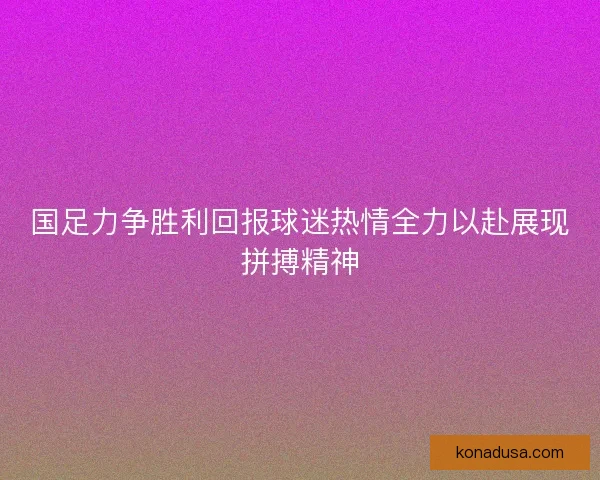 国足力争胜利回报球迷热情全力以赴展现拼搏精神 国足力争胜利回报球迷热情全力以赴展现拼搏精神