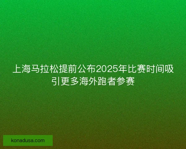 上海马拉松提前公布2025年比赛时间吸引更多海外跑者参赛 上海马拉松提前公布2025年比赛时间吸引更多海外跑者参赛