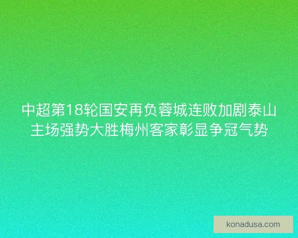 中超第18轮国安再负蓉城连败加剧泰山主场强势大胜梅州客家彰显争冠气势 中超第18轮国安再负蓉城连败加剧泰山主场强势大胜梅州客家彰显争冠气势