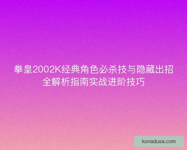 拳皇2002K经典角色必杀技与隐藏出招全解析指南实战进阶技巧 拳皇2002K经典角色必杀技与隐藏出招全解析指南实战进阶技巧