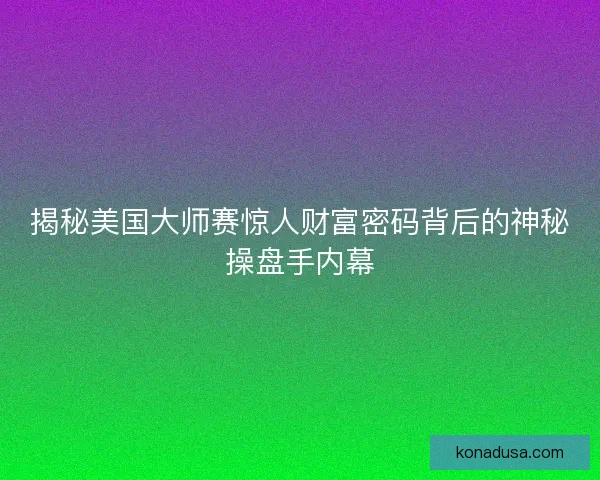 揭秘美国大师赛惊人财富密码背后的神秘操盘手内幕 揭秘美国大师赛惊人财富密码背后的神秘操盘手内幕