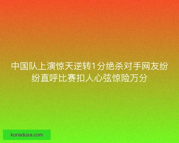 中国队上演惊天逆转1分绝杀对手网友纷纷直呼比赛扣人心弦惊险万分 中国队上演惊天逆转1分绝杀对手网友纷纷直呼比赛扣人心弦惊险万分