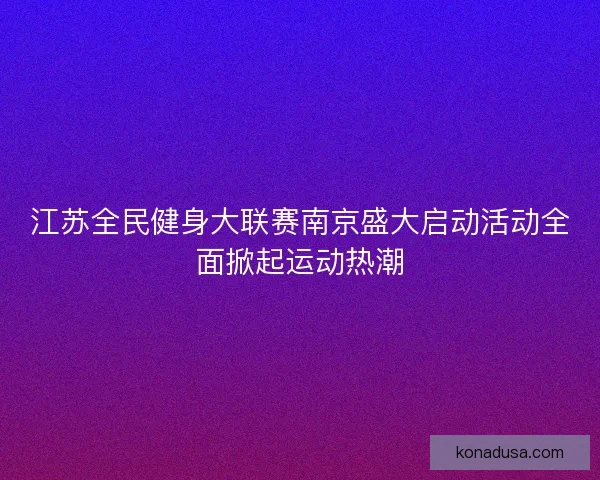江苏全民健身大联赛南京盛大启动活动全面掀起运动热潮