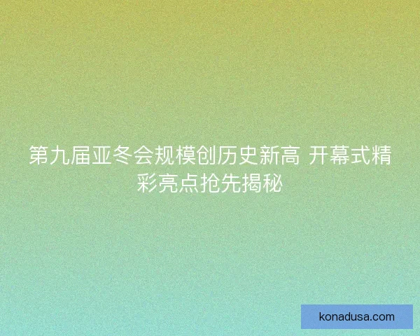 第九届亚冬会规模创历史新高 开幕式精彩亮点抢先揭秘 第九届亚冬会规模创历史新高 开幕式精彩亮点抢先揭秘
